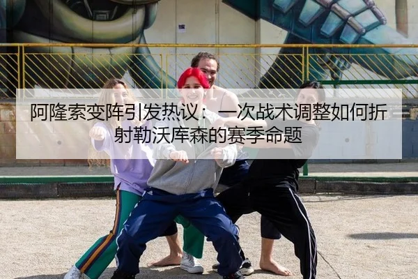 阿隆索变阵引发热议：一次战术调整如何折射勒沃库森的赛季命题